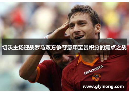 切沃主场迎战罗马双方争夺意甲宝贵积分的焦点之战