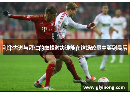 利华古逊与拜仁的巅峰对决谁能在这场较量中笑到最后