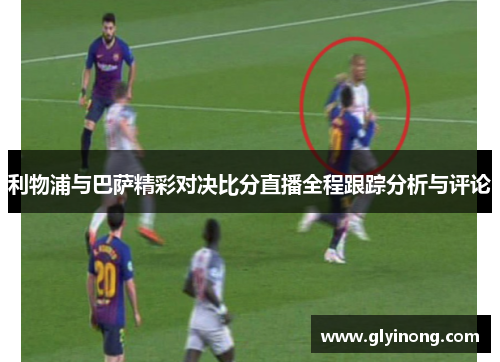 利物浦与巴萨精彩对决比分直播全程跟踪分析与评论