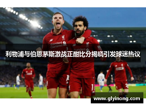 利物浦与伯恩茅斯激战正酣比分揭晓引发球迷热议