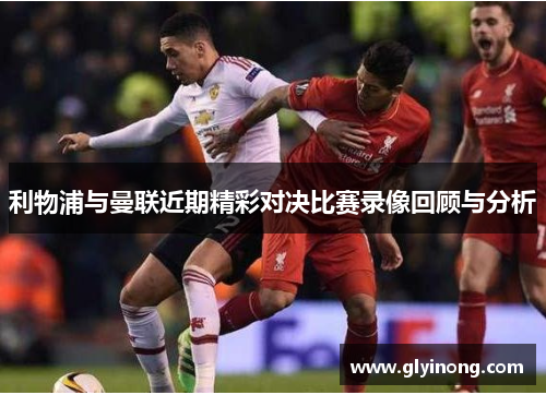 利物浦与曼联近期精彩对决比赛录像回顾与分析