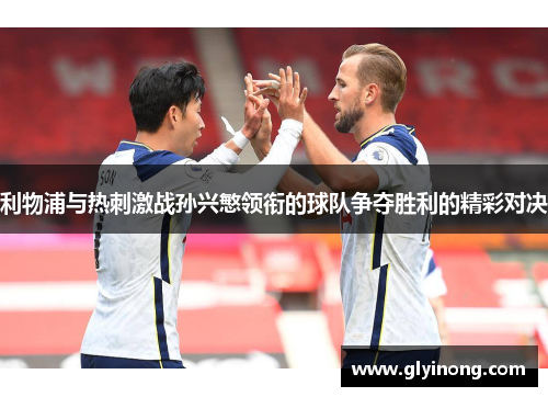 利物浦与热刺激战孙兴慜领衔的球队争夺胜利的精彩对决