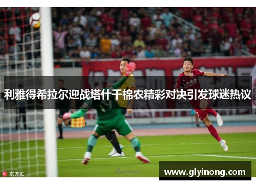 利雅得希拉尔迎战塔什干棉农精彩对决引发球迷热议