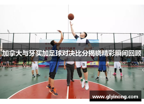 加拿大与牙买加足球对决比分揭晓精彩瞬间回顾