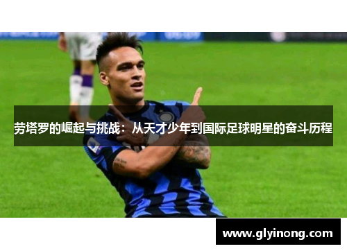 劳塔罗的崛起与挑战：从天才少年到国际足球明星的奋斗历程