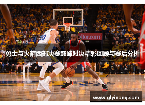 勇士与火箭西部决赛巅峰对决精彩回顾与赛后分析