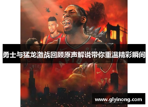 勇士与猛龙激战回顾原声解说带你重温精彩瞬间