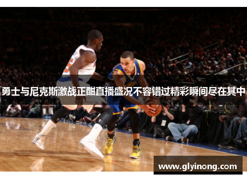 勇士与尼克斯激战正酣直播盛况不容错过精彩瞬间尽在其中