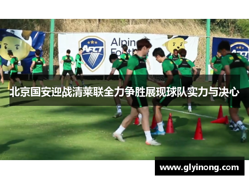 北京国安迎战清莱联全力争胜展现球队实力与决心