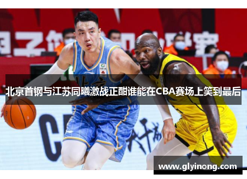 北京首钢与江苏同曦激战正酣谁能在CBA赛场上笑到最后