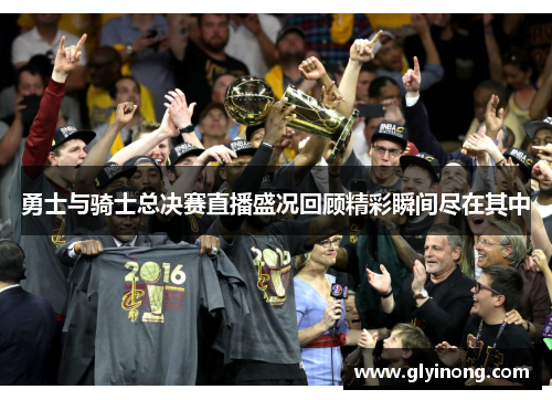 勇士与骑士总决赛直播盛况回顾精彩瞬间尽在其中