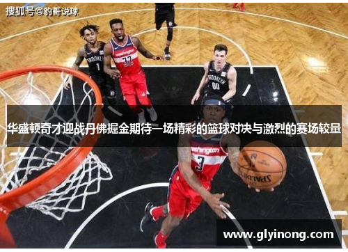 华盛顿奇才迎战丹佛掘金期待一场精彩的篮球对决与激烈的赛场较量