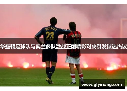 华盛顿足球队与奥兰多队激战正酣精彩对决引发球迷热议