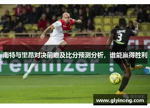 南特与里昂对决前瞻及比分预测分析，谁能赢得胜利