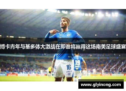 博卡青年与基多体大激战在即谁将赢得这场南美足球盛宴