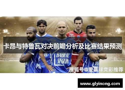 卡昂与特鲁瓦对决前瞻分析及比赛结果预测