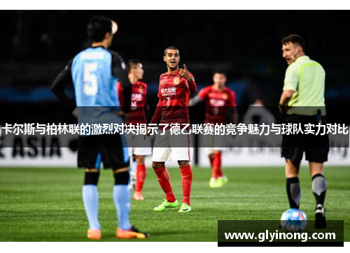 卡尔斯与柏林联的激烈对决揭示了德乙联赛的竞争魅力与球队实力对比