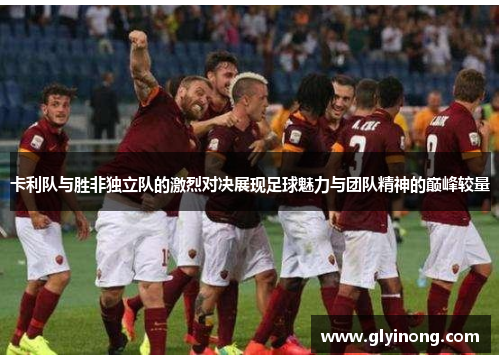卡利队与胜非独立队的激烈对决展现足球魅力与团队精神的巅峰较量