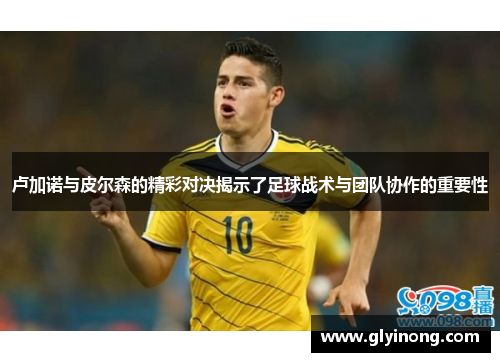 卢加诺与皮尔森的精彩对决揭示了足球战术与团队协作的重要性