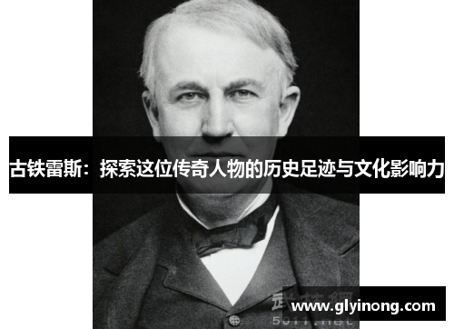 古铁雷斯：探索这位传奇人物的历史足迹与文化影响力