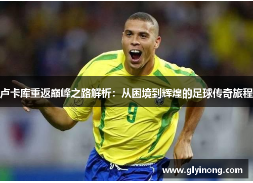卢卡库重返巅峰之路解析：从困境到辉煌的足球传奇旅程