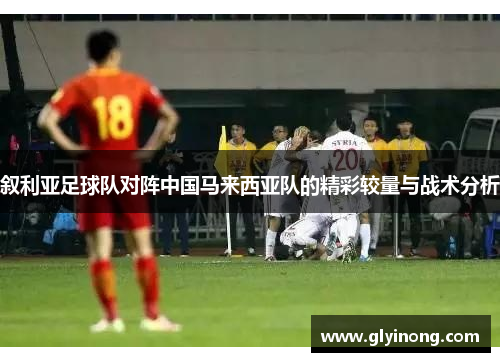 叙利亚足球队对阵中国马来西亚队的精彩较量与战术分析
