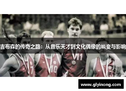 吉布森的传奇之路：从音乐天才到文化偶像的蜕变与影响