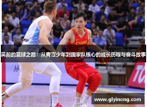 吴前的篮球之路：从青涩少年到国家队核心的成长历程与奋斗故事