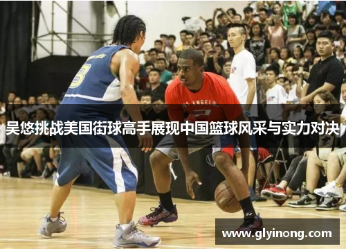 吴悠挑战美国街球高手展现中国篮球风采与实力对决