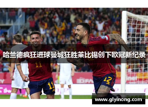 哈兰德疯狂进球曼城狂胜莱比锡创下欧冠新纪录