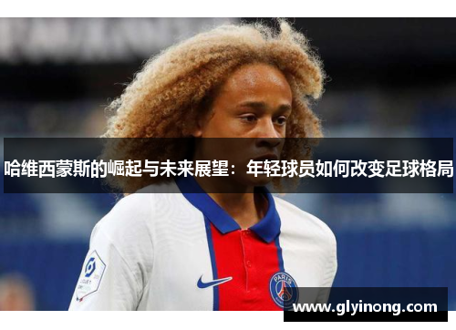 哈维西蒙斯的崛起与未来展望：年轻球员如何改变足球格局
