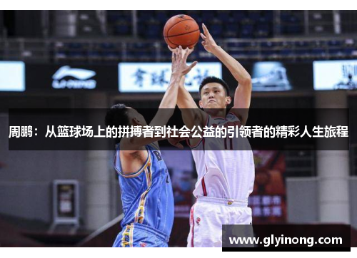 周鹏：从篮球场上的拼搏者到社会公益的引领者的精彩人生旅程