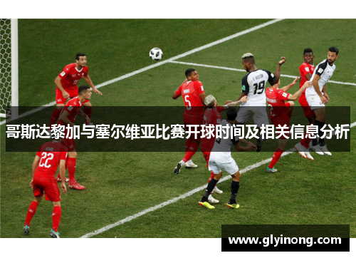 哥斯达黎加与塞尔维亚比赛开球时间及相关信息分析