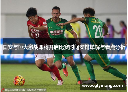 国安与恒大激战即将开启比赛时间安排详解与看点分析