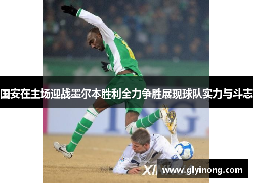国安在主场迎战墨尔本胜利全力争胜展现球队实力与斗志