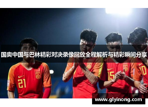 国奥中国与巴林精彩对决录像回放全程解析与精彩瞬间分享