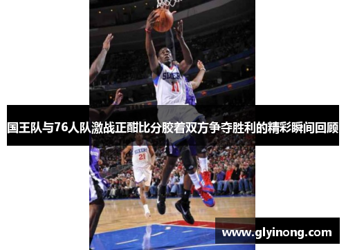 国王队与76人队激战正酣比分胶着双方争夺胜利的精彩瞬间回顾