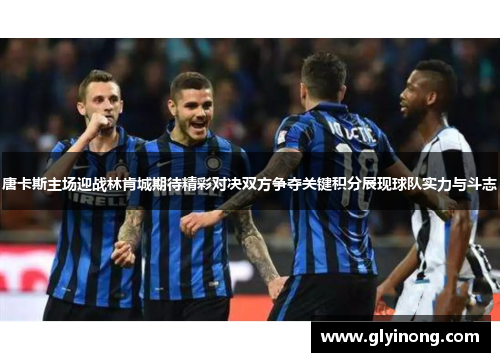 唐卡斯主场迎战林肯城期待精彩对决双方争夺关键积分展现球队实力与斗志