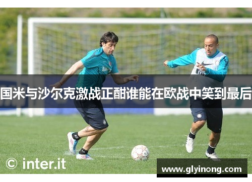 国米与沙尔克激战正酣谁能在欧战中笑到最后