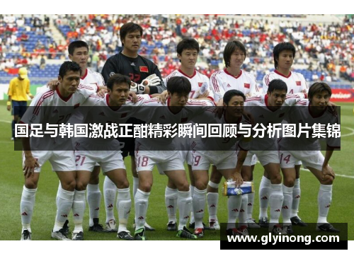 国足与韩国激战正酣精彩瞬间回顾与分析图片集锦