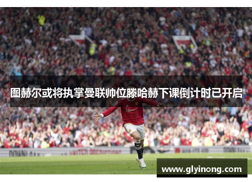 图赫尔或将执掌曼联帅位滕哈赫下课倒计时已开启