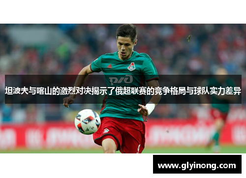 坦波夫与喀山的激烈对决揭示了俄超联赛的竞争格局与球队实力差异