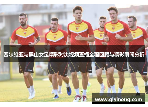 塞尔维亚与黑山女足精彩对决视频直播全程回顾与精彩瞬间分析