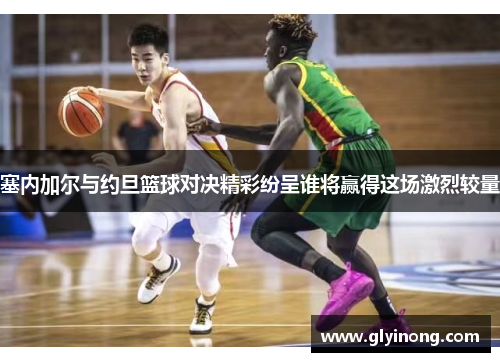 塞内加尔与约旦篮球对决精彩纷呈谁将赢得这场激烈较量