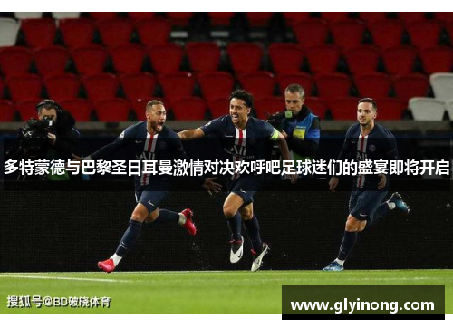 多特蒙德与巴黎圣日耳曼激情对决欢呼吧足球迷们的盛宴即将开启