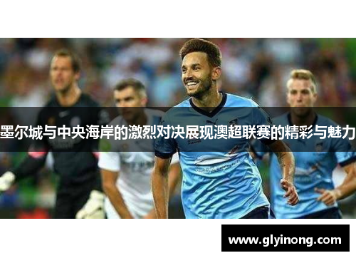 墨尔城与中央海岸的激烈对决展现澳超联赛的精彩与魅力