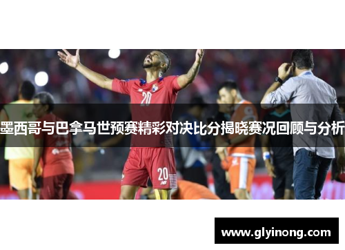 墨西哥与巴拿马世预赛精彩对决比分揭晓赛况回顾与分析