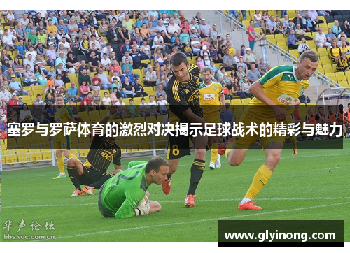 塞罗与罗萨体育的激烈对决揭示足球战术的精彩与魅力