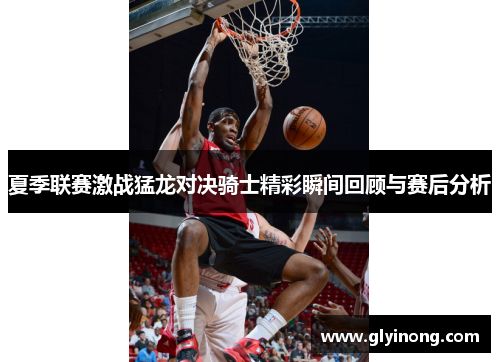 夏季联赛激战猛龙对决骑士精彩瞬间回顾与赛后分析