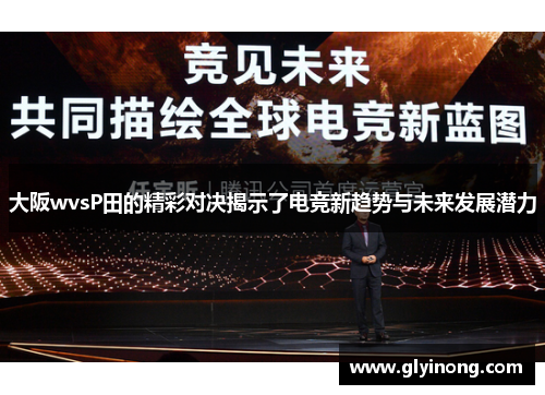 大阪wvsP田的精彩对决揭示了电竞新趋势与未来发展潜力